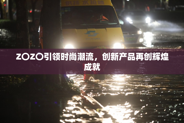 Z〇Z〇引领时尚潮流，创新产品再创辉煌成就