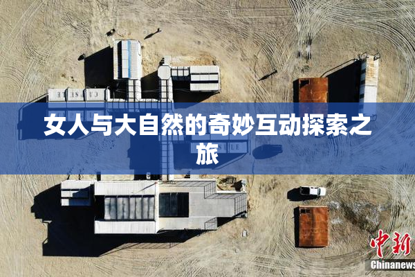 女人与大自然的奇妙互动探索之旅