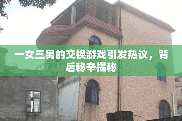 一女三男的交换游戏引发热议，背后秘辛揭秘