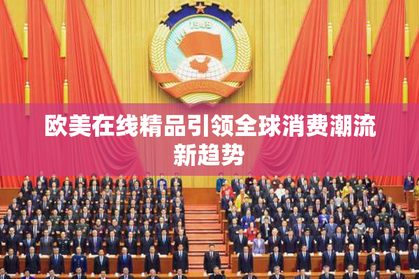 欧美在线精品引领全球消费潮流新趋势