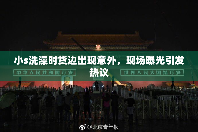 小s洗澡时货边出现意外，现场曝光引发热议