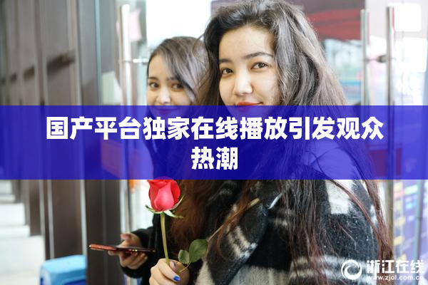 国产平台独家在线播放引发观众热潮