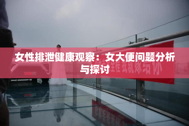 女性排泄健康观察：女大便问题分析与探讨