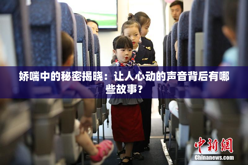 娇喘中的秘密揭晓：让人心动的声音背后有哪些故事？