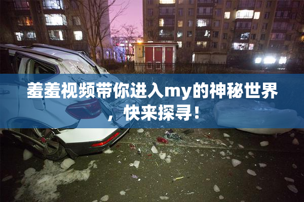 羞羞视频带你进入my的神秘世界，快来探寻！