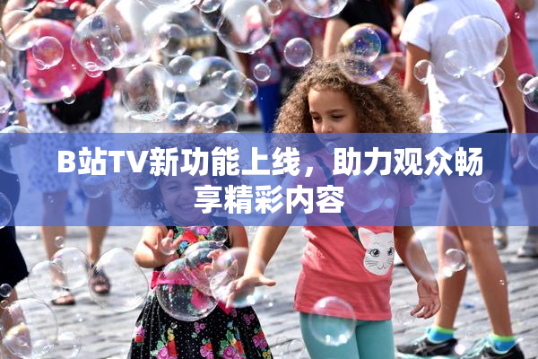 B站TV新功能上线，助力观众畅享精彩内容