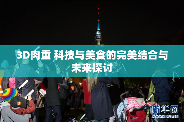 3D肉重 科技与美食的完美结合与未来探讨