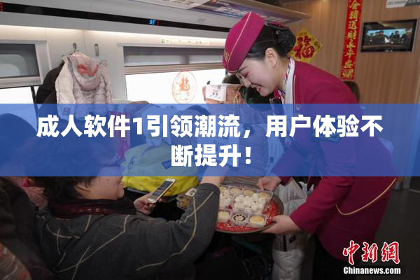 成人软件1引领潮流，用户体验不断提升！