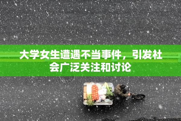大学女生遭遇不当事件，引发社会广泛关注和讨论
