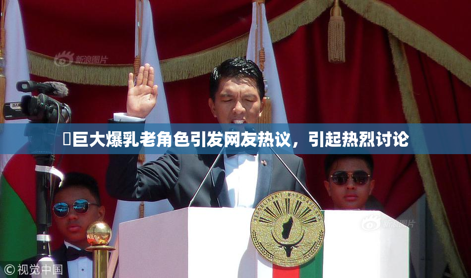 巜巨大爆乳老角色引发网友热议，引起热烈讨论