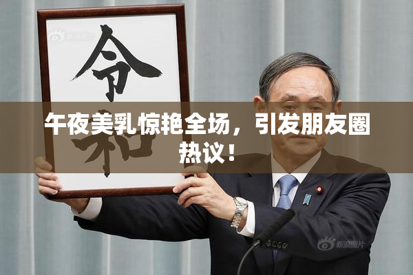 午夜美乳惊艳全场，引发朋友圈热议！