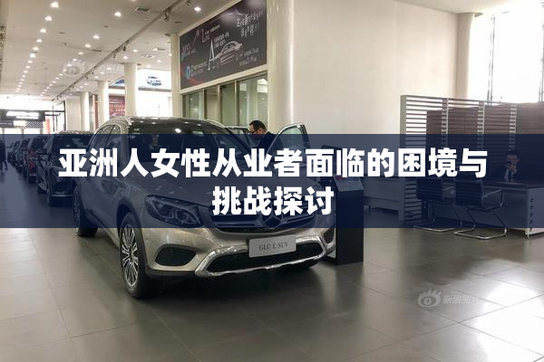 亚洲人女性从业者面临的困境与挑战探讨