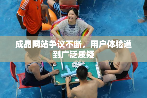 成品网站争议不断，用户体验遭到广泛质疑