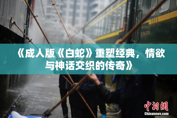 《成人版《白蛇》重塑经典，情欲与神话交织的传奇》