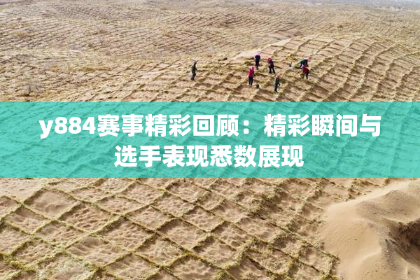 y884赛事精彩回顾：精彩瞬间与选手表现悉数展现