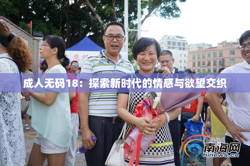 成人无码18：探索新时代的情感与欲望交织
