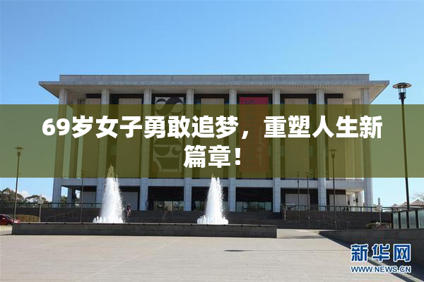 69岁女子勇敢追梦，重塑人生新篇章！