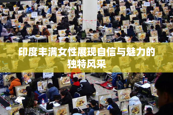 印度丰满女性展现自信与魅力的独特风采