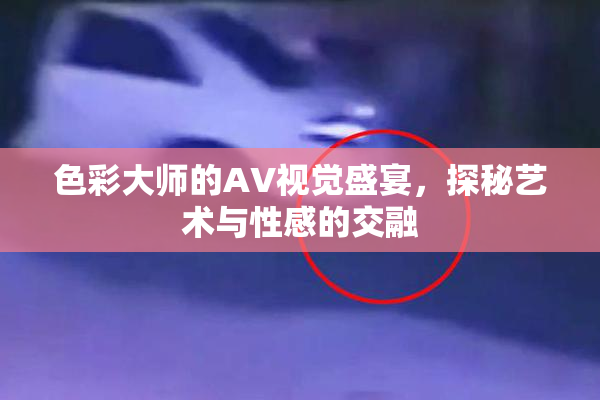 色彩大师的AV视觉盛宴，探秘艺术与性感的交融