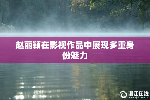 赵丽颖在影视作品中展现多重身份魅力