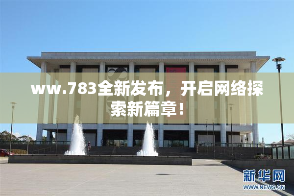 ww.783全新发布，开启网络探索新篇章！