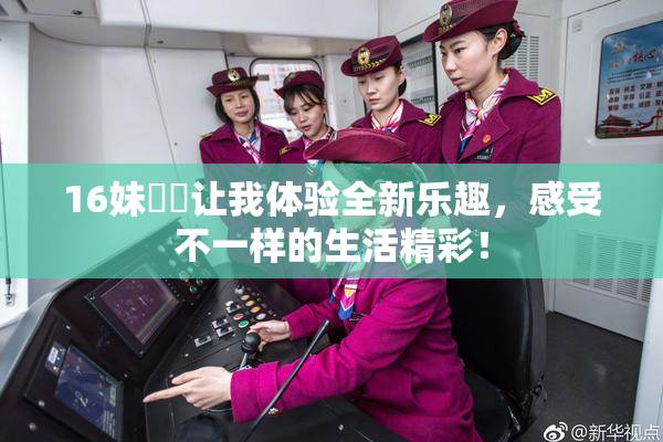 16妹妺妺让我体验全新乐趣，感受不一样的生活精彩！