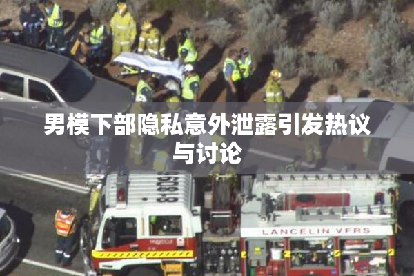 男模下部隐私意外泄露引发热议与讨论