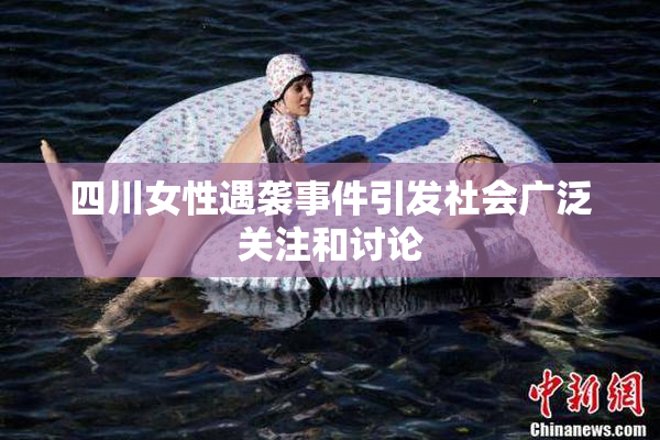 四川女性遇袭事件引发社会广泛关注和讨论