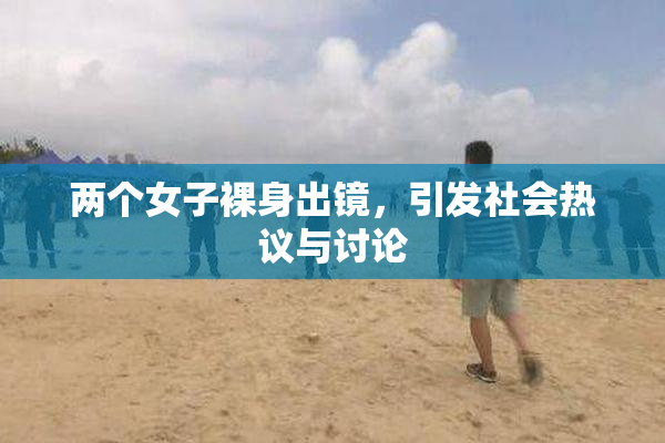两个女子裸身出镜，引发社会热议与讨论