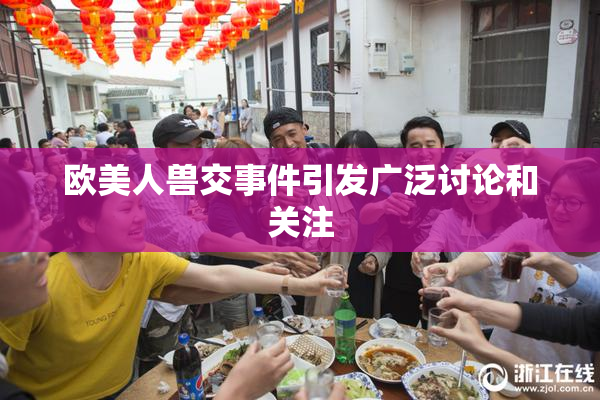 欧美人兽交事件引发广泛讨论和关注