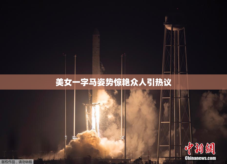 美女一字马姿势惊艳众人引热议