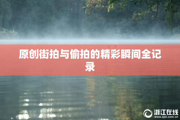 原创街拍与偷拍的精彩瞬间全记录