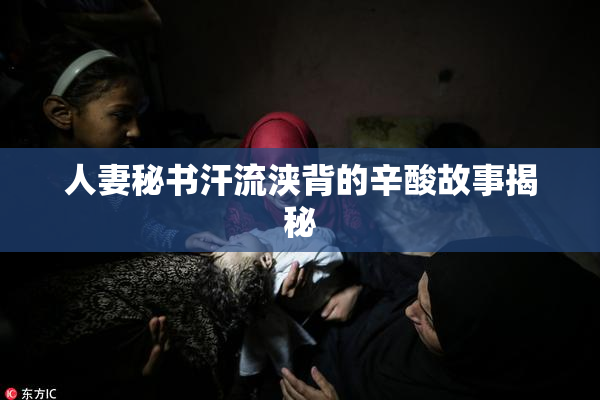 人妻秘书汗流浃背的辛酸故事揭秘