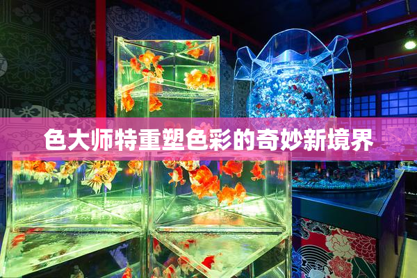 色大师特重塑色彩的奇妙新境界