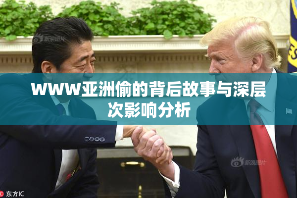 WWW亚洲偷的背后故事与深层次影响分析