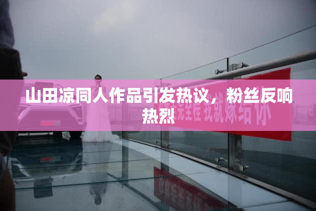 山田凉同人作品引发热议，粉丝反响热烈