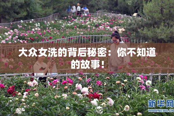 大众女洗的背后秘密：你不知道的故事！
