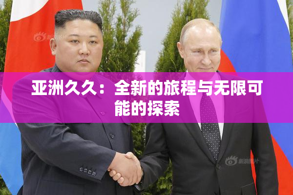 亚洲久久：全新的旅程与无限可能的探索