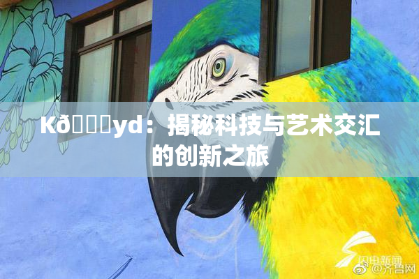 K🈚yd：揭秘科技与艺术交汇的创新之旅