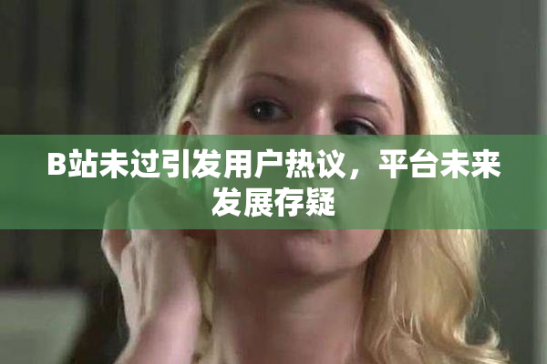 B站未过引发用户热议，平台未来发展存疑