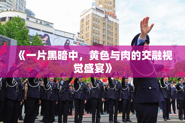 《一片黑暗中，黄色与肉的交融视觉盛宴》