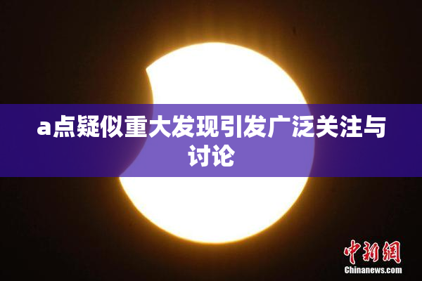 a点疑似重大发现引发广泛关注与讨论