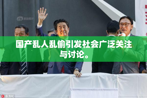 国产乱人乱偷引发社会广泛关注与讨论。