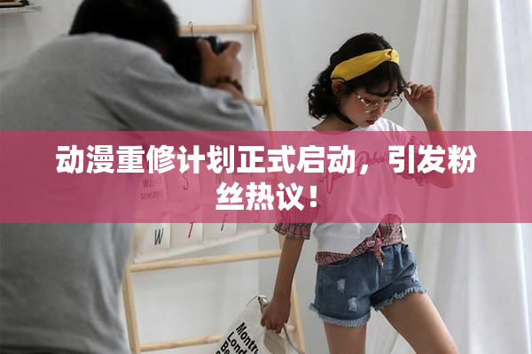 动漫重修计划正式启动，引发粉丝热议！