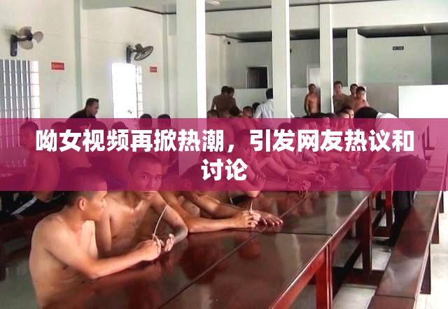 呦女视频再掀热潮，引发网友热议和讨论