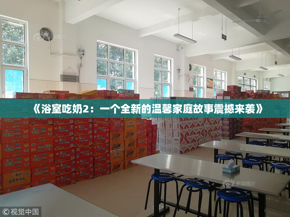 《浴室吃奶2：一个全新的温馨家庭故事震撼来袭》