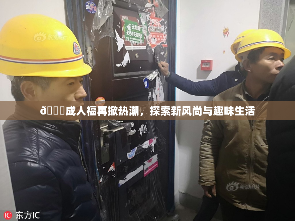 🔞成人福再掀热潮，探索新风尚与趣味生活