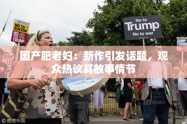 国产肥老妇：新作引发话题，观众热议其故事情节