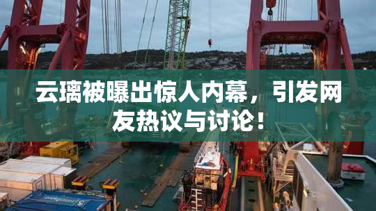 云璃被曝出惊人内幕，引发网友热议与讨论！