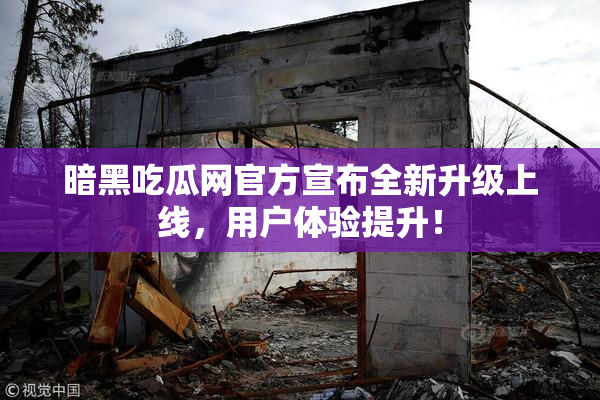 暗黑吃瓜网官方宣布全新升级上线，用户体验提升！